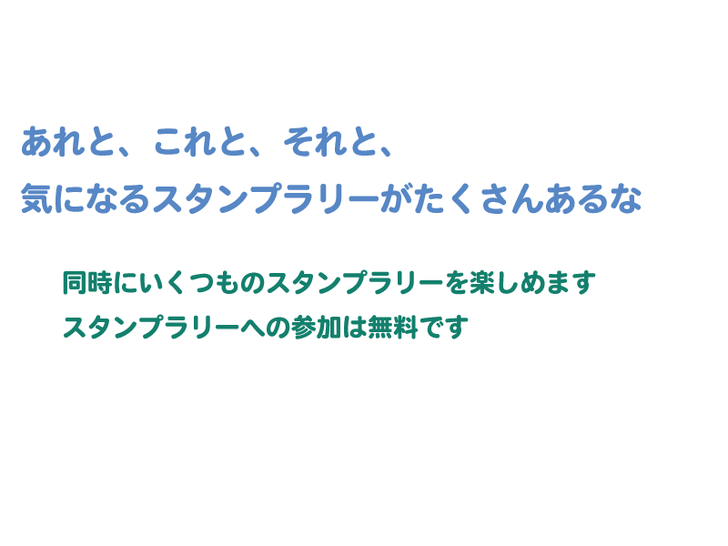 あれと、これと、それと、気になるスタンプラリーがたくさんあるな 同時にいくつものスタンプラリーを楽しめます スタンプラリーへの参加は無料です