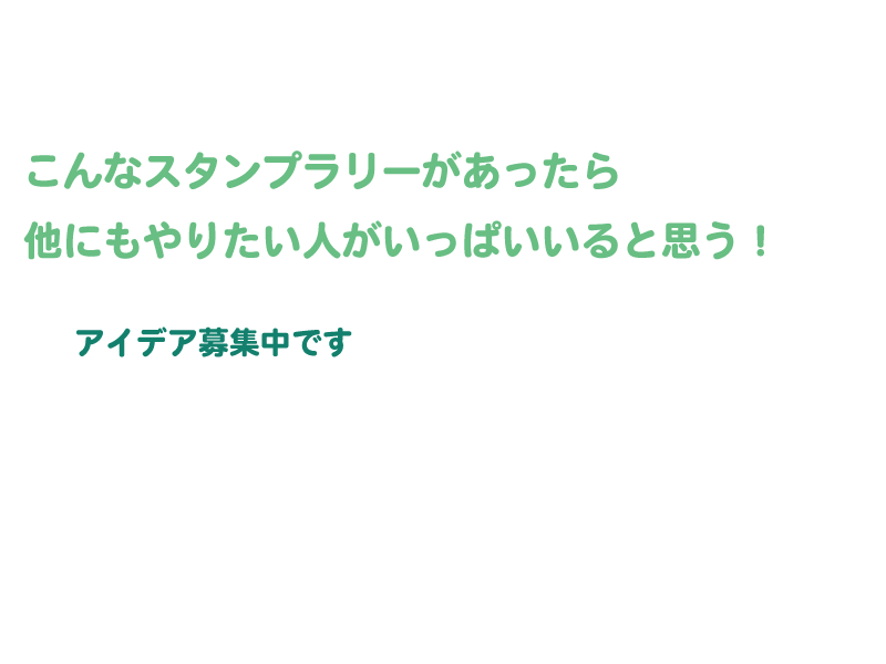 こんなスタンプラリーがあったら他にもやりたい人がいっぱいいると思う！ アイデア募集中です